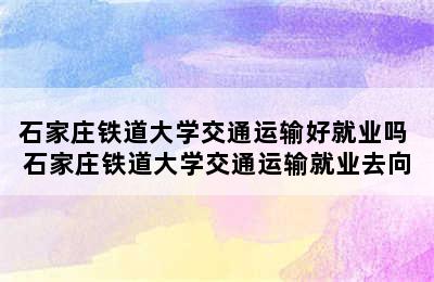 石家庄铁道大学交通运输好就业吗 石家庄铁道大学交通运输就业去向